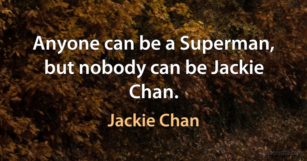 Anyone can be a Superman, but nobody can be Jackie Chan. (Jackie Chan)