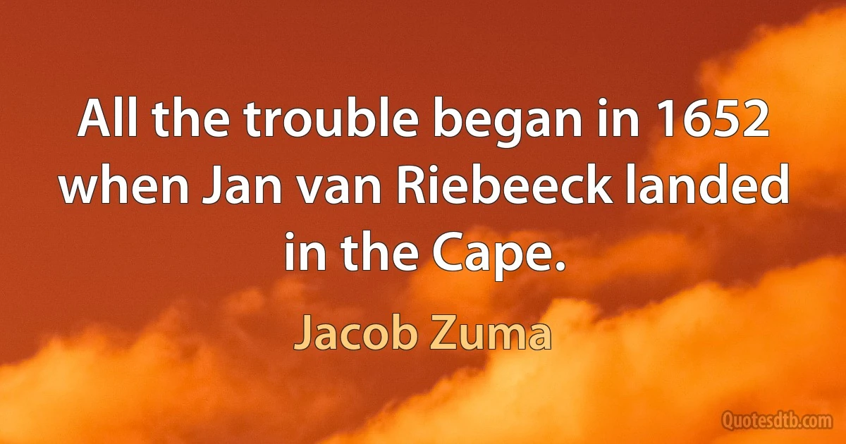 All the trouble began in 1652 when Jan van Riebeeck landed in the Cape. (Jacob Zuma)