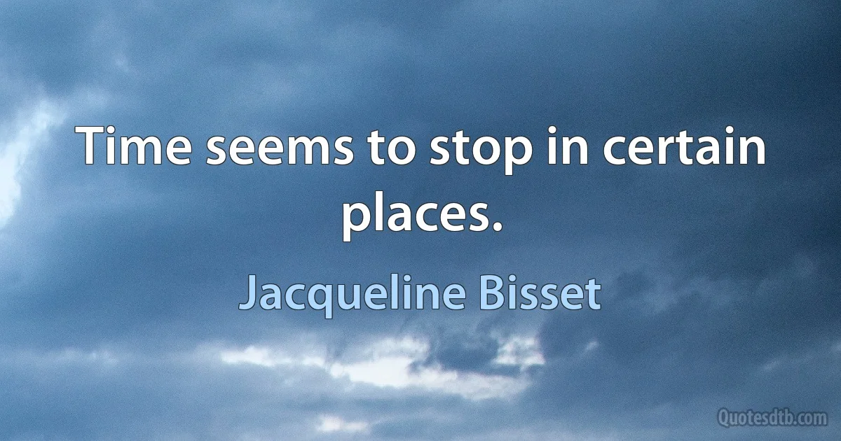 Time seems to stop in certain places. (Jacqueline Bisset)