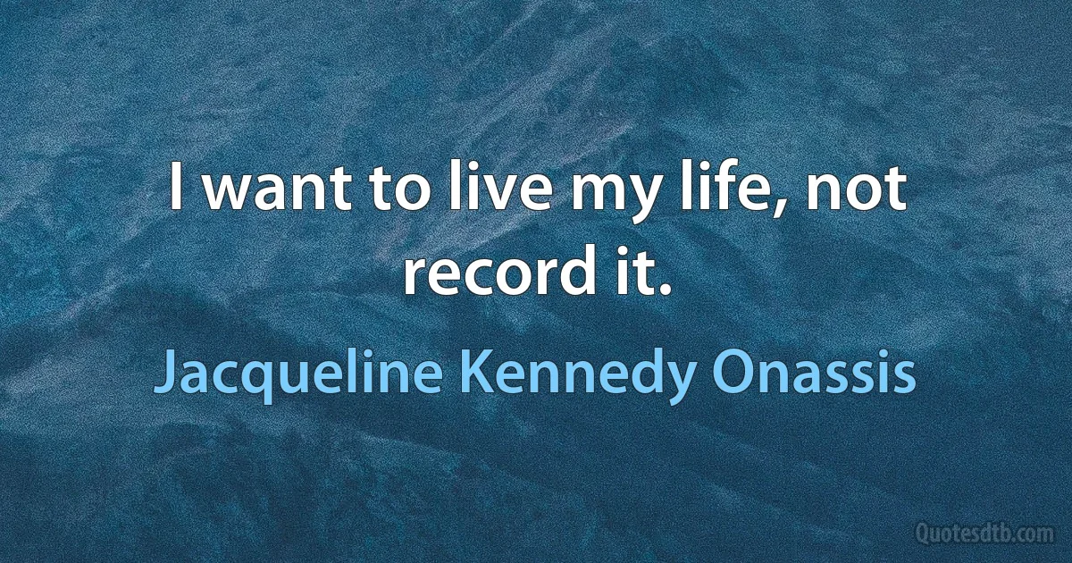 I want to live my life, not record it. (Jacqueline Kennedy Onassis)