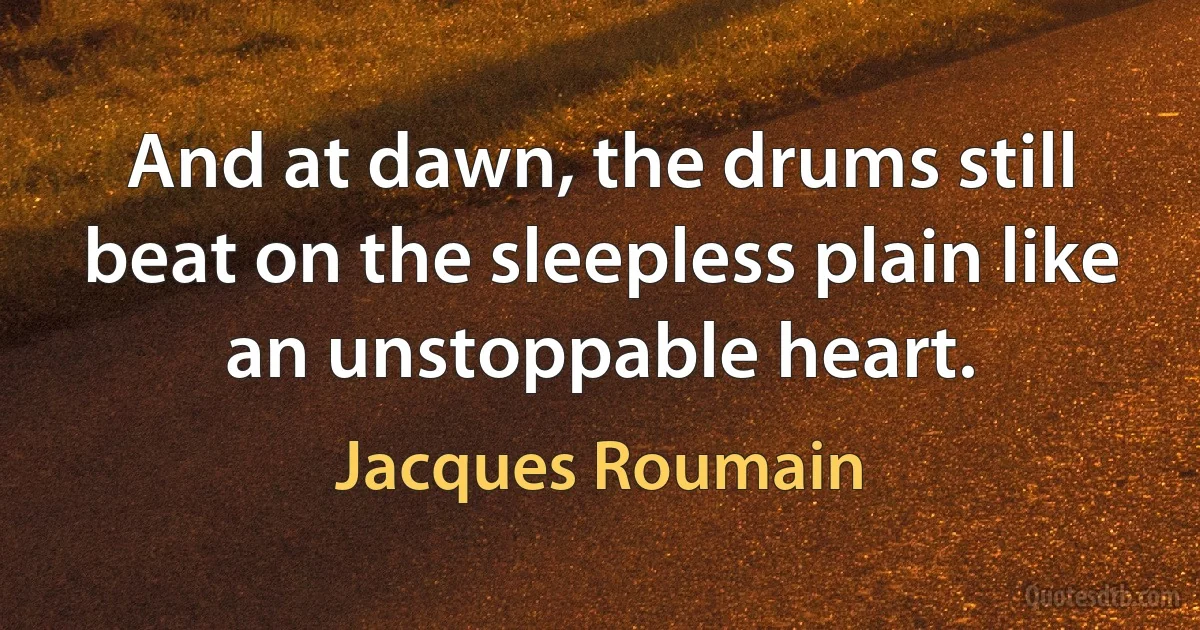 And at dawn, the drums still beat on the sleepless plain like an unstoppable heart. (Jacques Roumain)