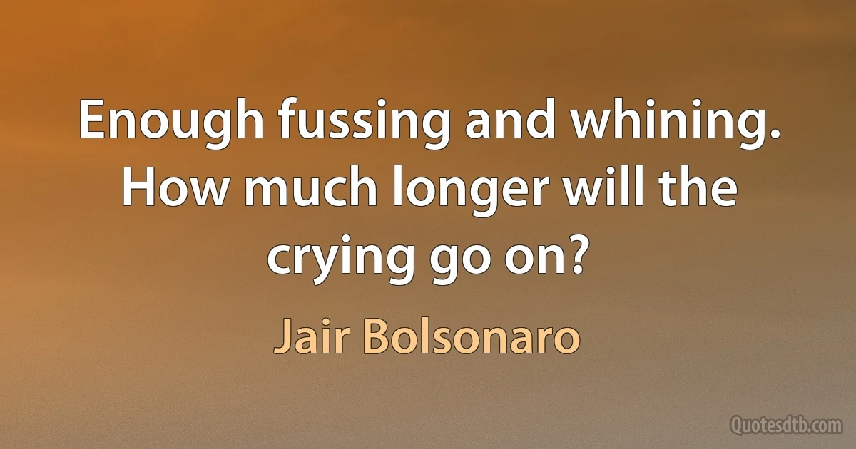 Enough fussing and whining. How much longer will the crying go on? (Jair Bolsonaro)