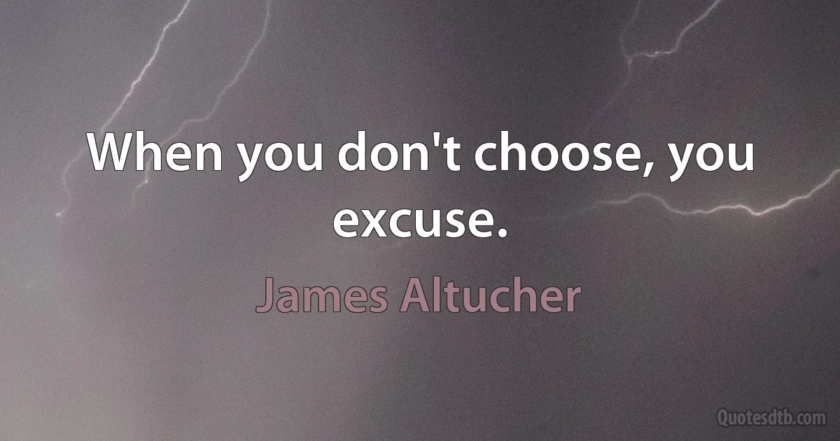 When you don't choose, you excuse. (James Altucher)