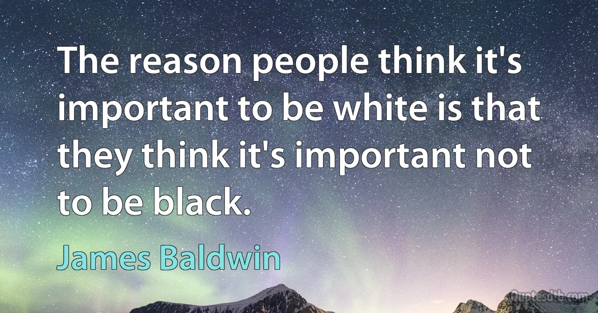 The reason people think it's important to be white is that they think it's important not to be black. (James Baldwin)