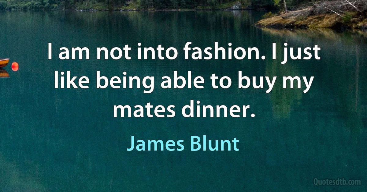 I am not into fashion. I just like being able to buy my mates dinner. (James Blunt)