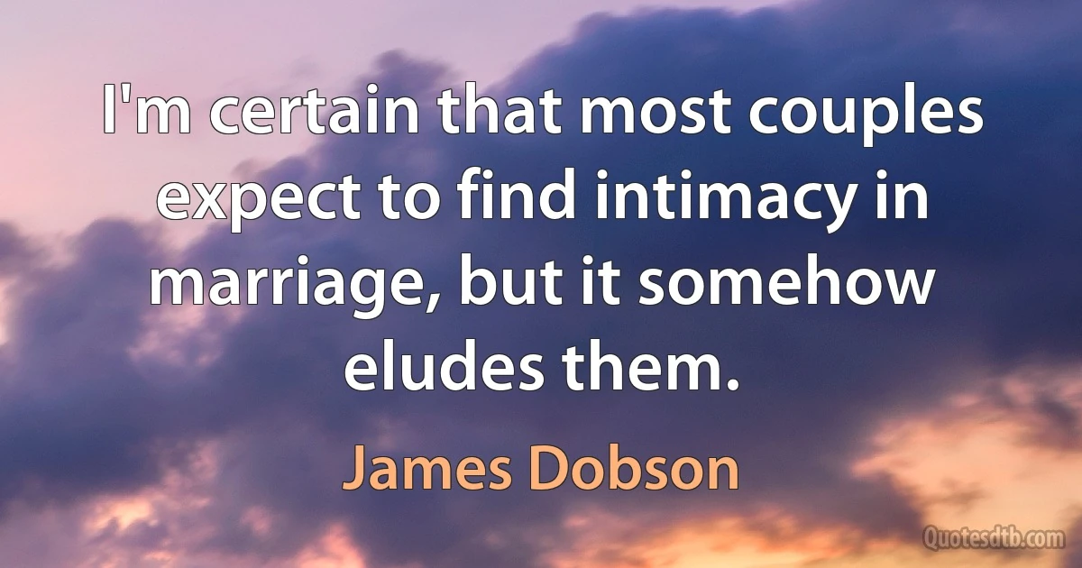 I'm certain that most couples expect to find intimacy in marriage, but it somehow eludes them. (James Dobson)