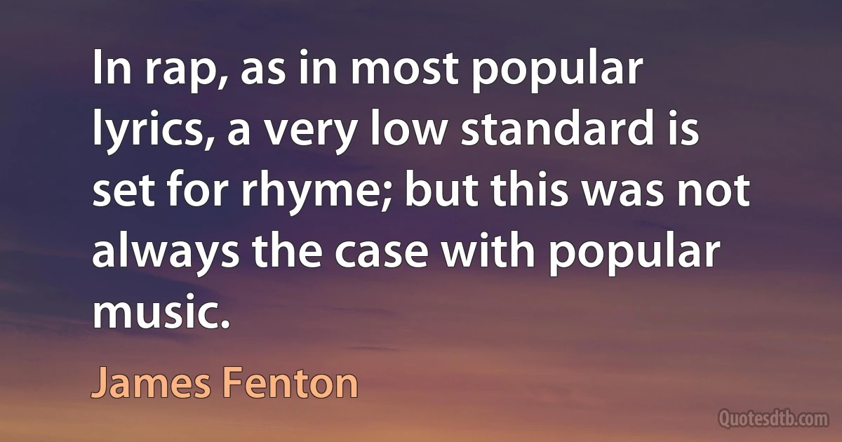 In rap, as in most popular lyrics, a very low standard is set for rhyme; but this was not always the case with popular music. (James Fenton)