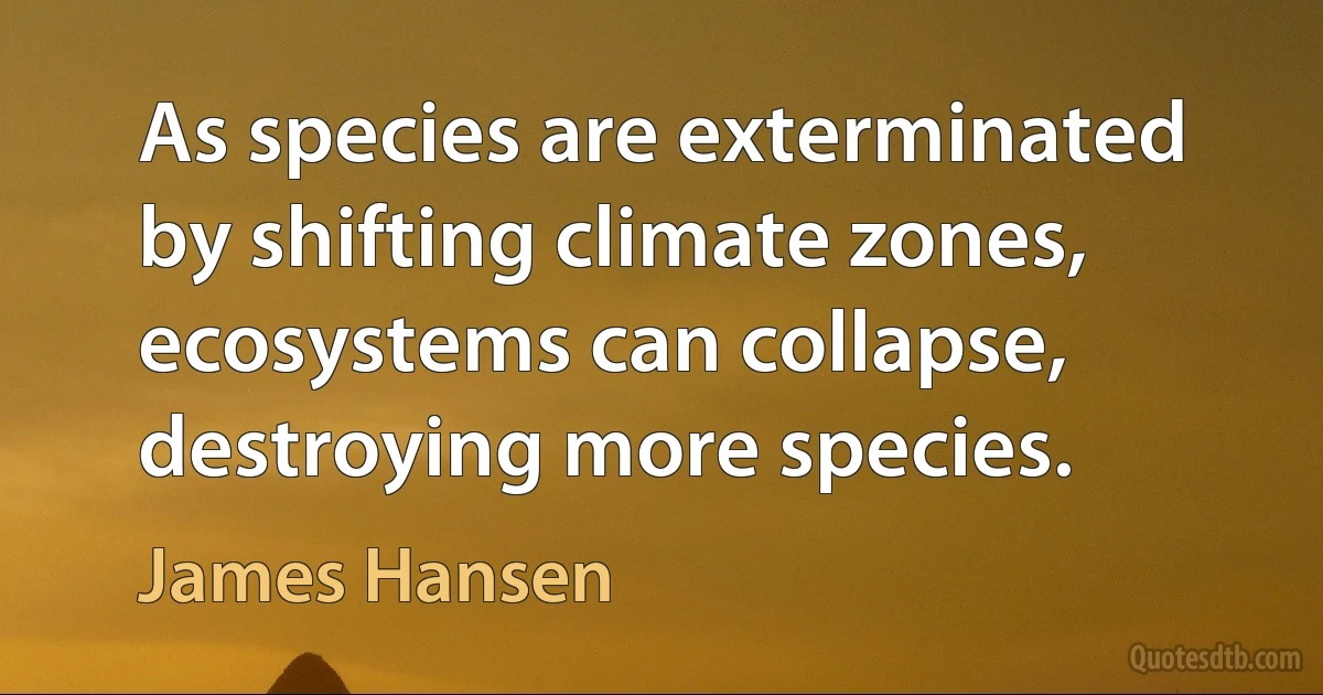 As species are exterminated by shifting climate zones, ecosystems can collapse, destroying more species. (James Hansen)