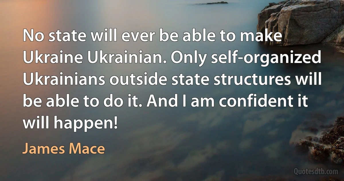 No state will ever be able to make Ukraine Ukrainian. Only self-organized Ukrainians outside state structures will be able to do it. And I am confident it will happen! (James Mace)