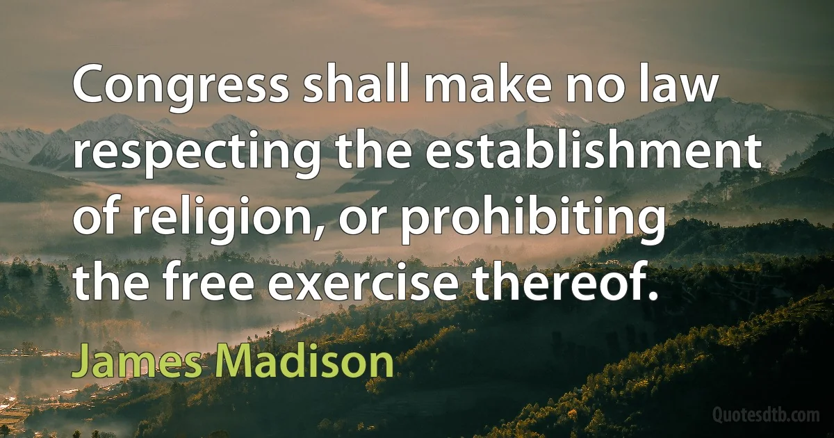 Congress shall make no law respecting the establishment of religion, or prohibiting the free exercise thereof. (James Madison)