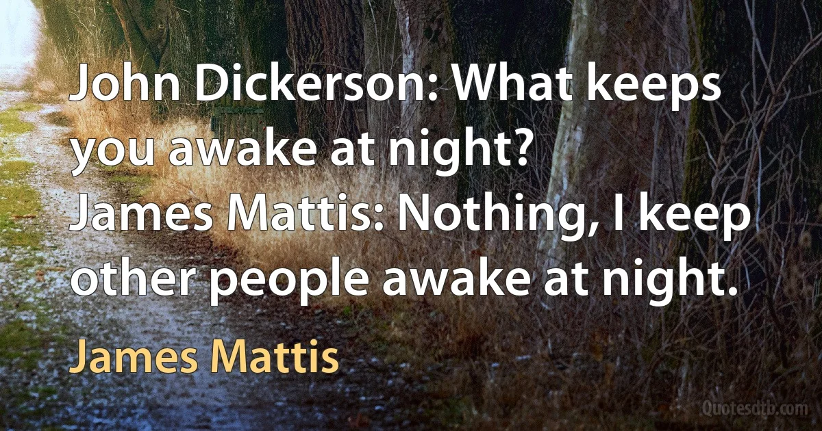 John Dickerson: What keeps you awake at night?
James Mattis: Nothing, I keep other people awake at night. (James Mattis)