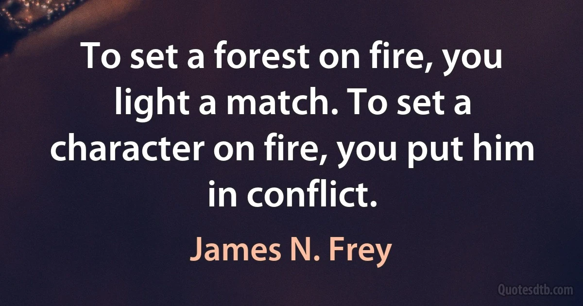 To set a forest on fire, you light a match. To set a character on fire, you put him in conflict. (James N. Frey)