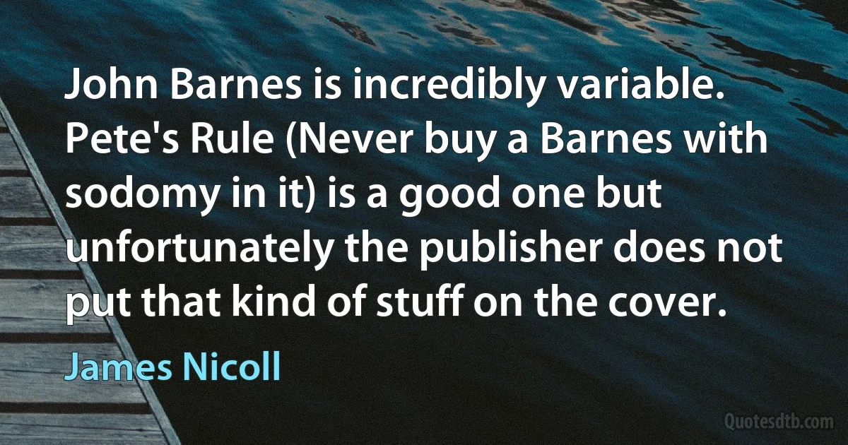 John Barnes is incredibly variable. Pete's Rule (Never buy a Barnes with sodomy in it) is a good one but unfortunately the publisher does not put that kind of stuff on the cover. (James Nicoll)