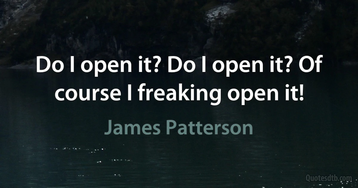 Do I open it? Do I open it? Of course I freaking open it! (James Patterson)