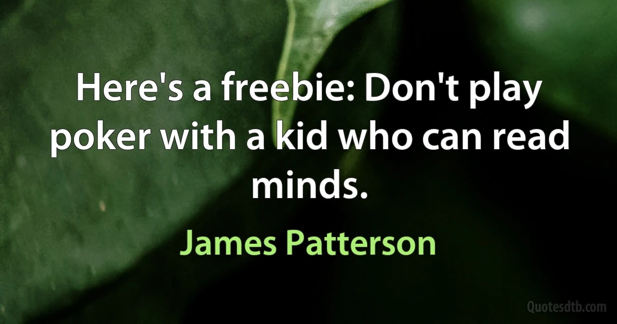 Here's a freebie: Don't play poker with a kid who can read minds. (James Patterson)