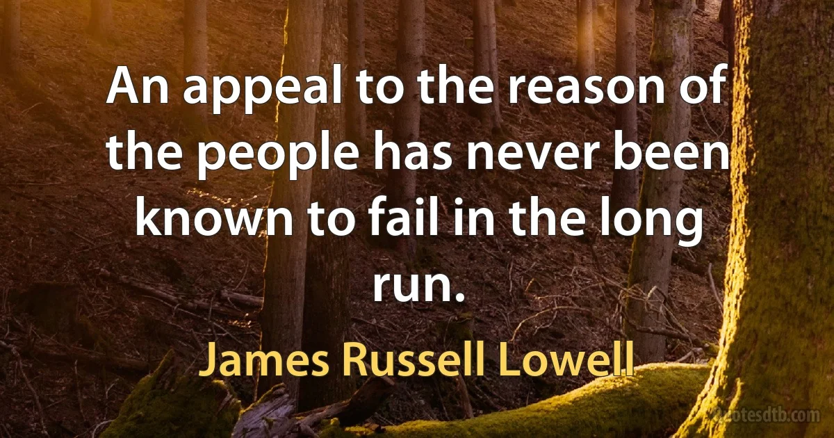 An appeal to the reason of the people has never been known to fail in the long run. (James Russell Lowell)