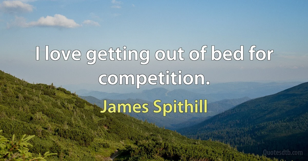 I love getting out of bed for competition. (James Spithill)