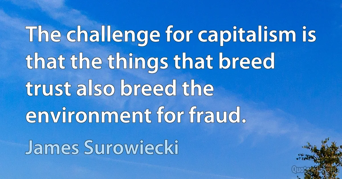 The challenge for capitalism is that the things that breed trust also breed the environment for fraud. (James Surowiecki)