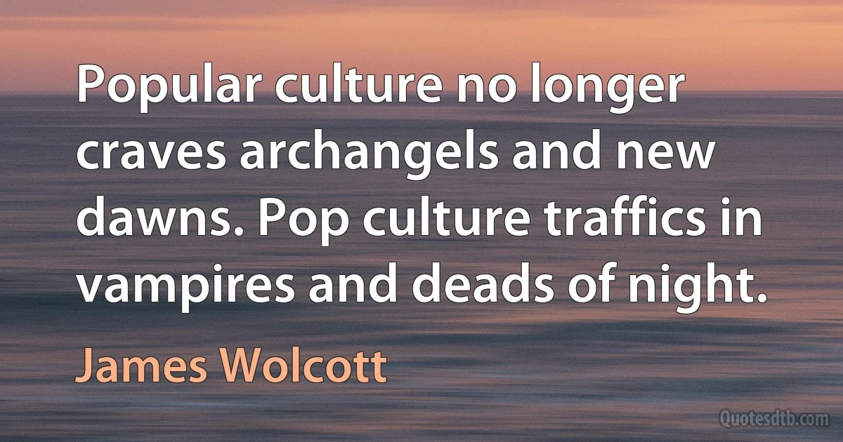 Popular culture no longer craves archangels and new dawns. Pop culture traffics in vampires and deads of night. (James Wolcott)