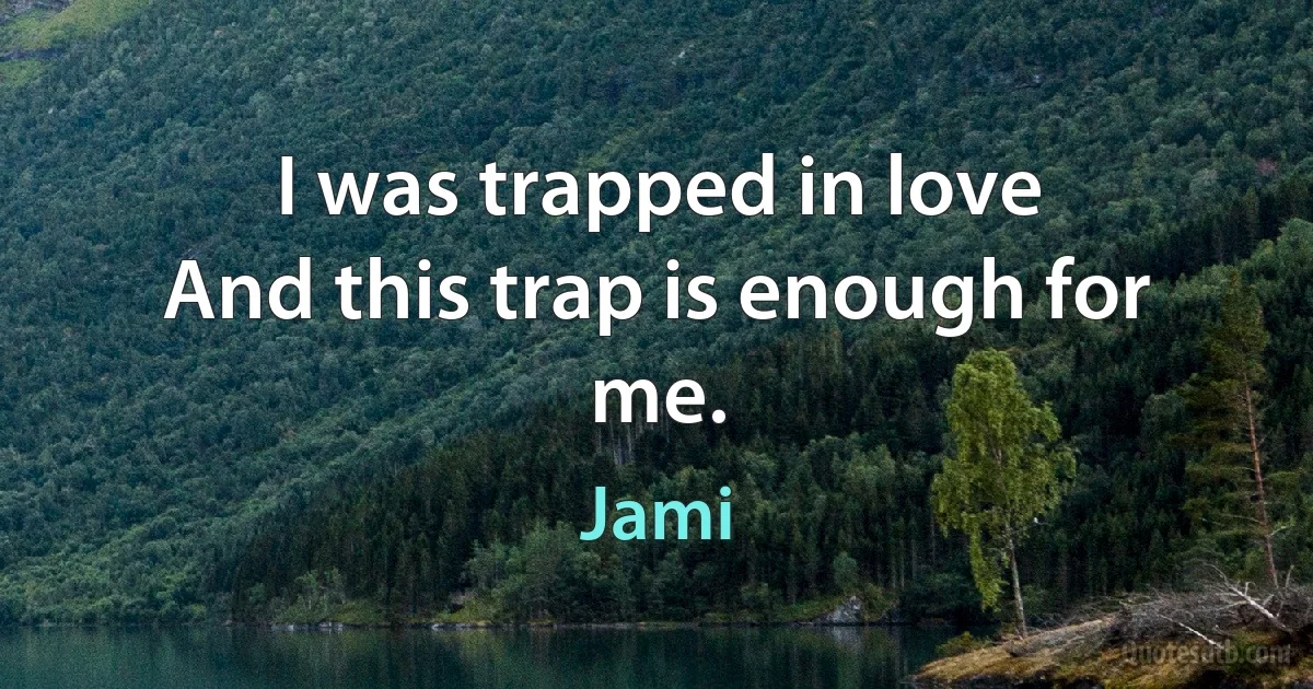 I was trapped in love
And this trap is enough for me. (Jami)