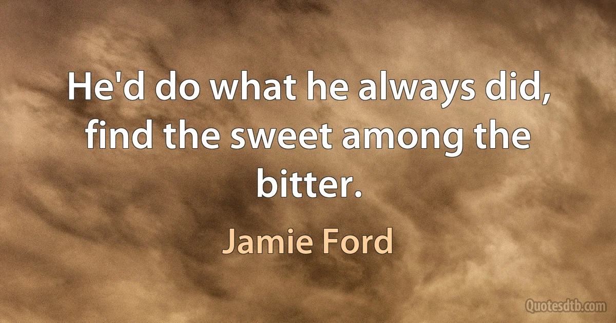 He'd do what he always did, find the sweet among the bitter. (Jamie Ford)