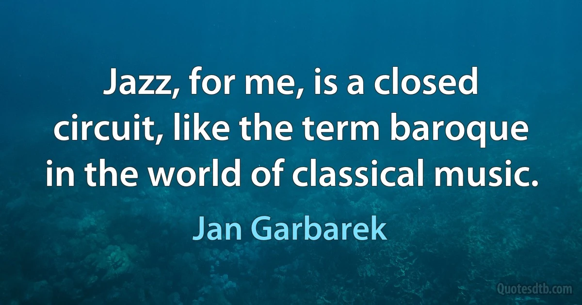 Jazz, for me, is a closed circuit, like the term baroque in the world of classical music. (Jan Garbarek)