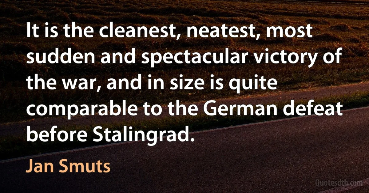 It is the cleanest, neatest, most sudden and spectacular victory of the war, and in size is quite comparable to the German defeat before Stalingrad. (Jan Smuts)