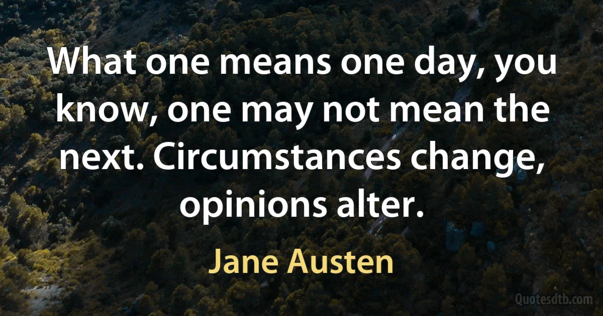 What one means one day, you know, one may not mean the next. Circumstances change, opinions alter. (Jane Austen)