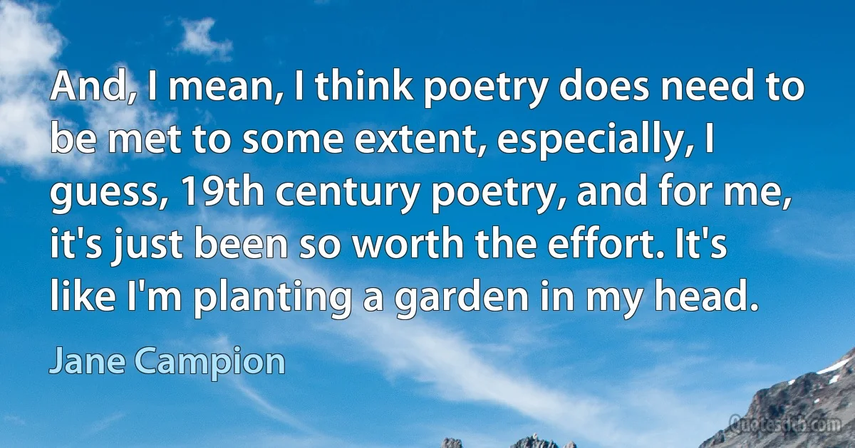 And, I mean, I think poetry does need to be met to some extent, especially, I guess, 19th century poetry, and for me, it's just been so worth the effort. It's like I'm planting a garden in my head. (Jane Campion)