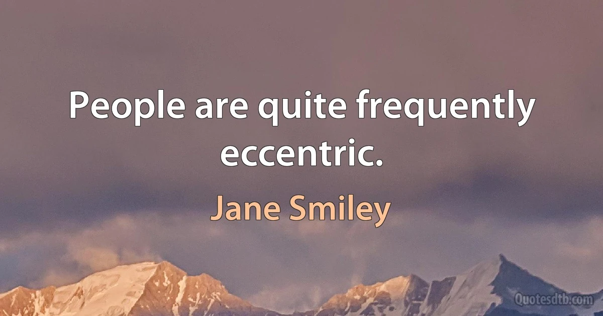 People are quite frequently eccentric. (Jane Smiley)