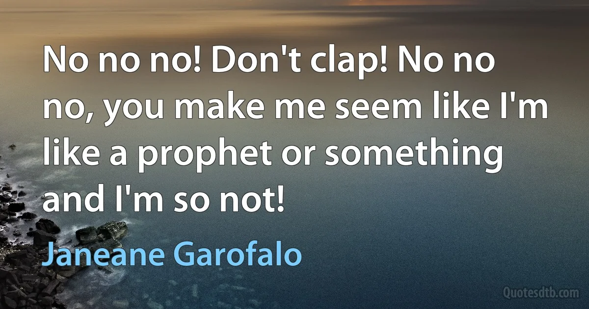 No no no! Don't clap! No no no, you make me seem like I'm like a prophet or something and I'm so not! (Janeane Garofalo)