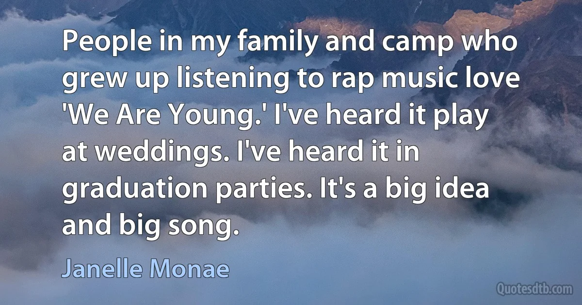 People in my family and camp who grew up listening to rap music love 'We Are Young.' I've heard it play at weddings. I've heard it in graduation parties. It's a big idea and big song. (Janelle Monae)