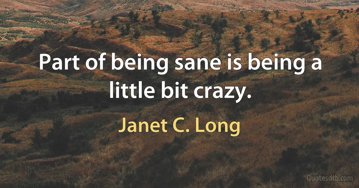 Part of being sane is being a little bit crazy. (Janet C. Long)