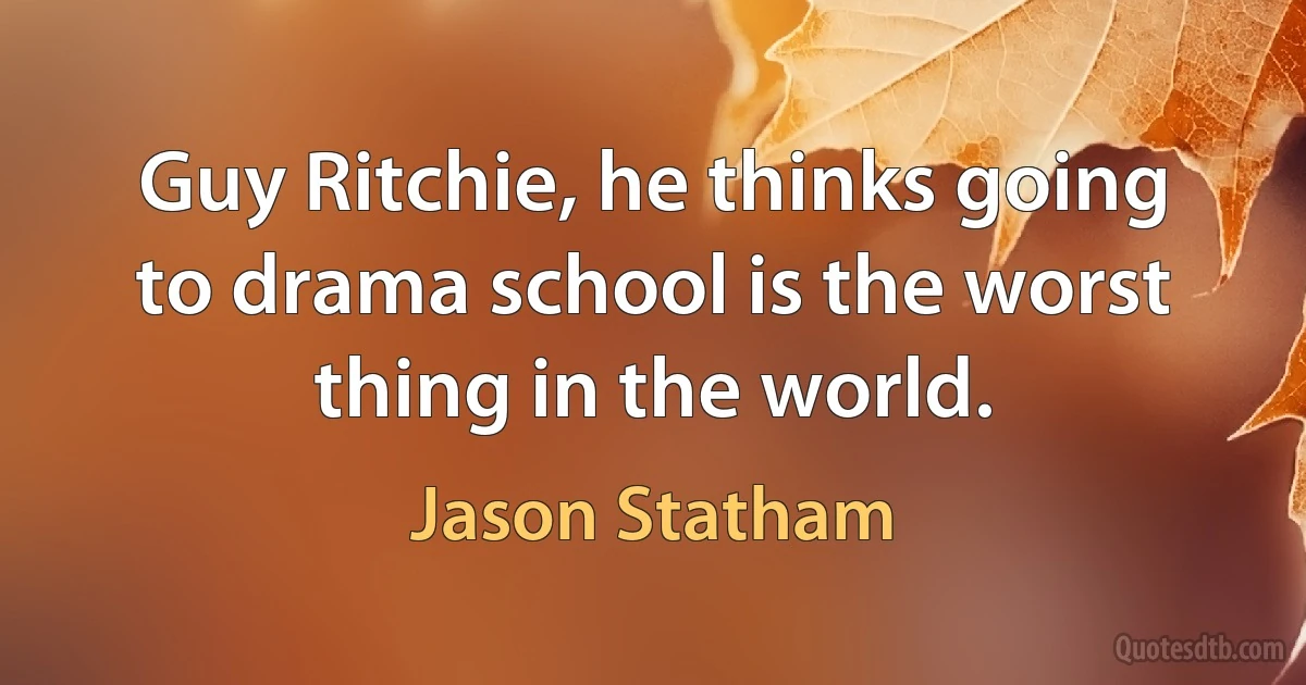 Guy Ritchie, he thinks going to drama school is the worst thing in the world. (Jason Statham)