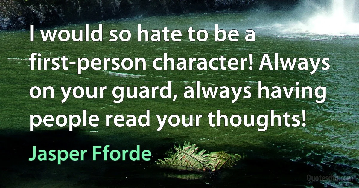 I would so hate to be a first-person character! Always on your guard, always having people read your thoughts! (Jasper Fforde)