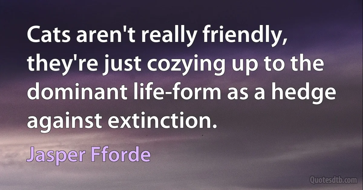 Cats aren't really friendly, they're just cozying up to the dominant life-form as a hedge against extinction. (Jasper Fforde)