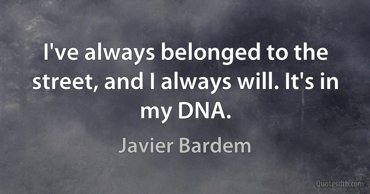 I've always belonged to the street, and I always will. It's in my DNA. (Javier Bardem)