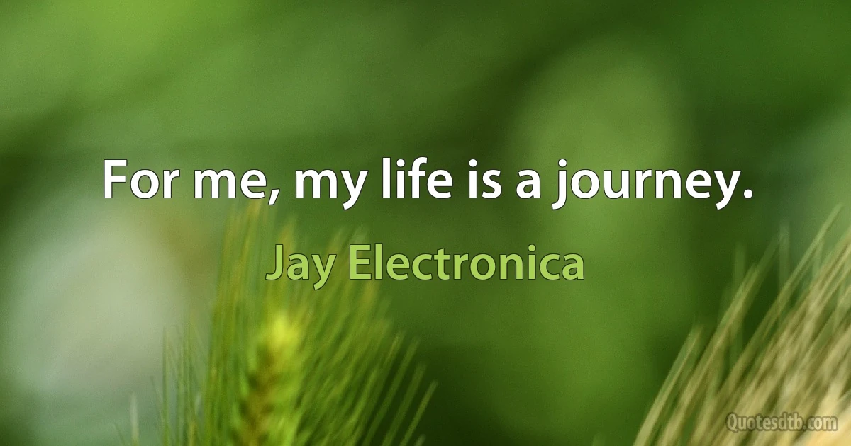 For me, my life is a journey. (Jay Electronica)