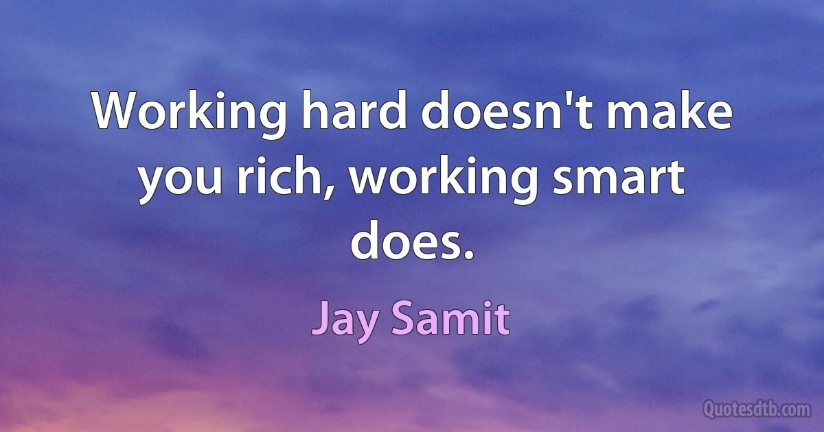 Working hard doesn't make you rich, working smart does. (Jay Samit)