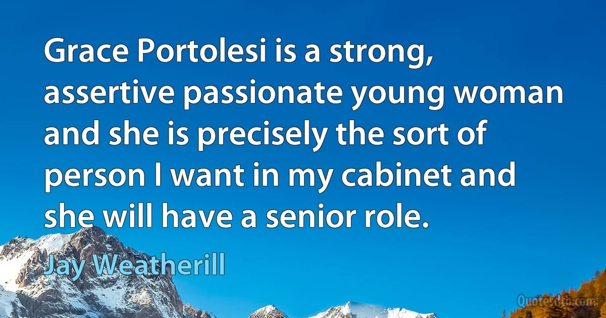 Grace Portolesi is a strong, assertive passionate young woman and she is precisely the sort of person I want in my cabinet and she will have a senior role. (Jay Weatherill)