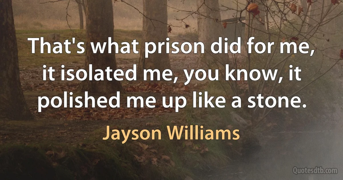 That's what prison did for me, it isolated me, you know, it polished me up like a stone. (Jayson Williams)