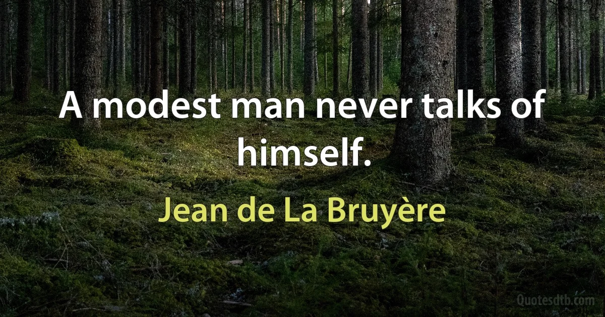 A modest man never talks of himself. (Jean de La Bruyère)