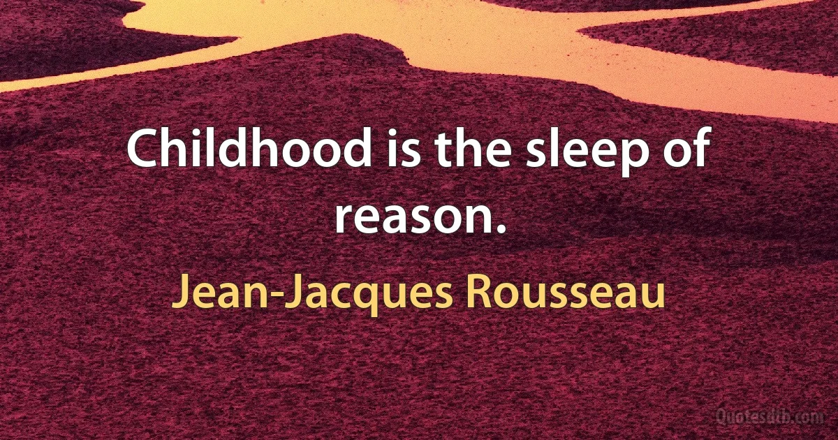 Childhood is the sleep of reason. (Jean-Jacques Rousseau)