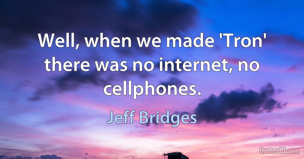 Well, when we made 'Tron' there was no internet, no cellphones. (Jeff Bridges)