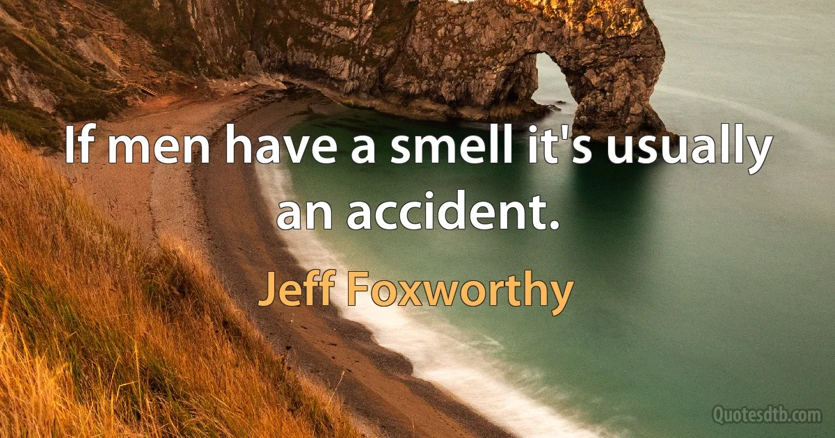 If men have a smell it's usually an accident. (Jeff Foxworthy)