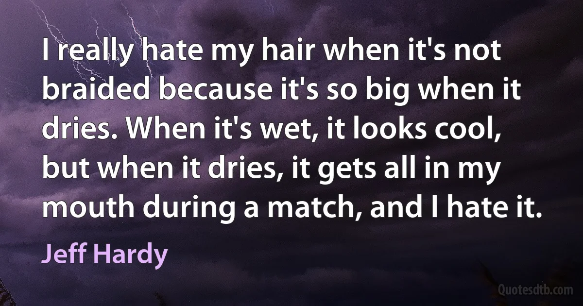 I really hate my hair when it's not braided because it's so big when it dries. When it's wet, it looks cool, but when it dries, it gets all in my mouth during a match, and I hate it. (Jeff Hardy)