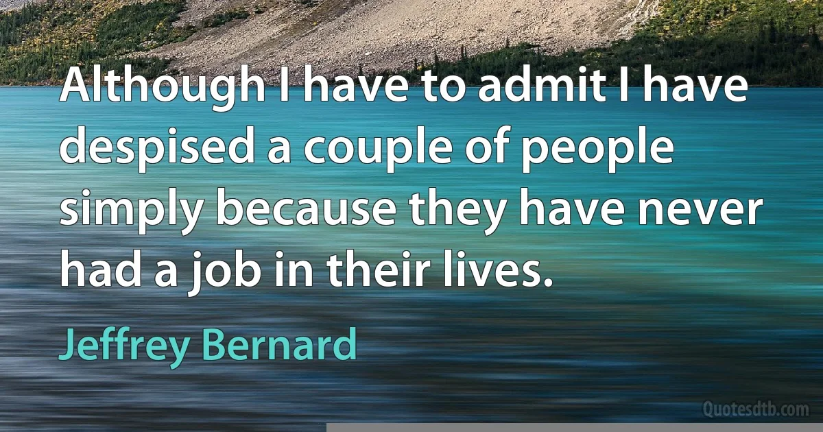 Although I have to admit I have despised a couple of people simply because they have never had a job in their lives. (Jeffrey Bernard)