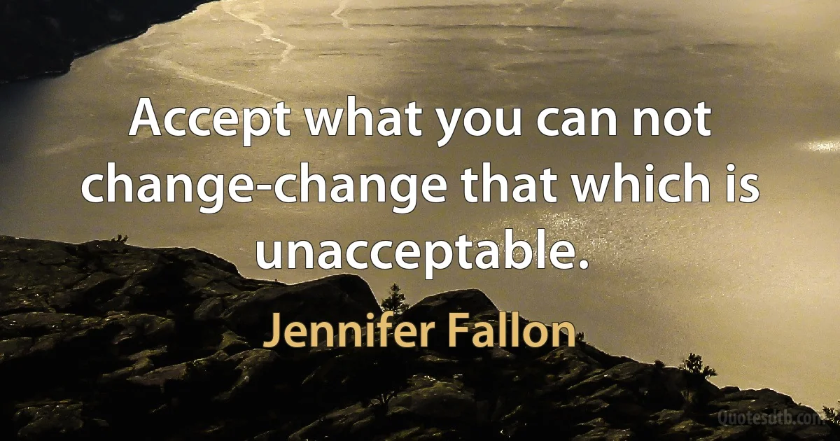 Accept what you can not change-change that which is unacceptable. (Jennifer Fallon)