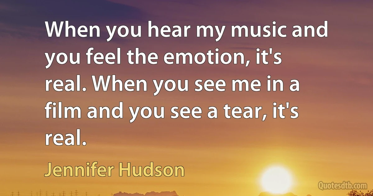 When you hear my music and you feel the emotion, it's real. When you see me in a film and you see a tear, it's real. (Jennifer Hudson)