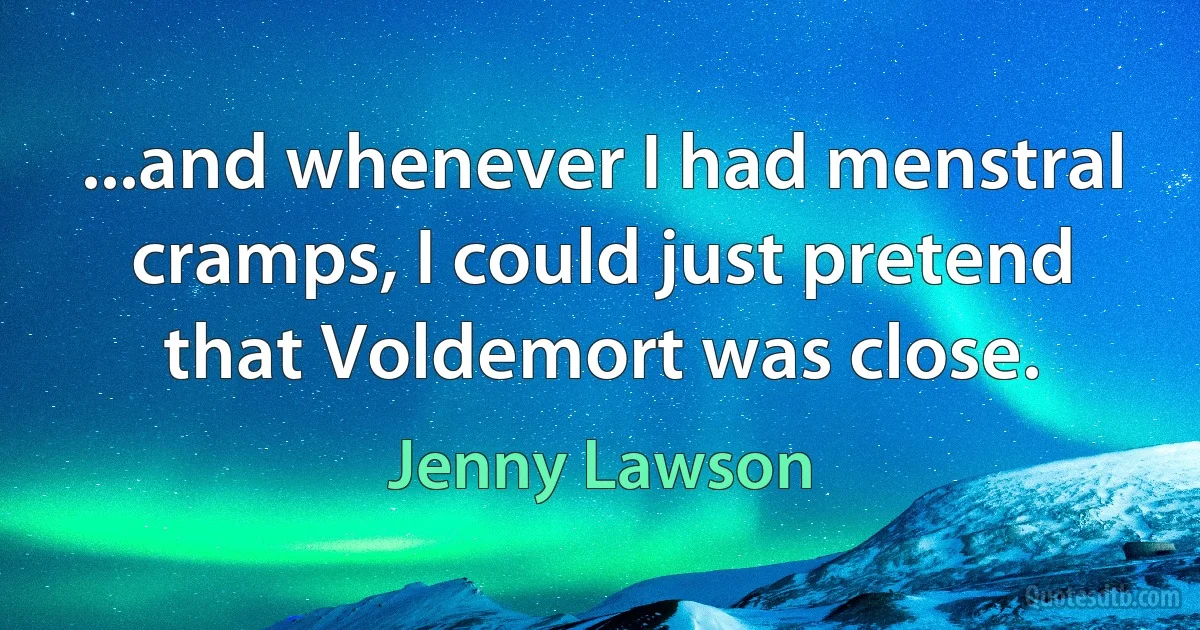 ...and whenever I had menstral cramps, I could just pretend that Voldemort was close. (Jenny Lawson)